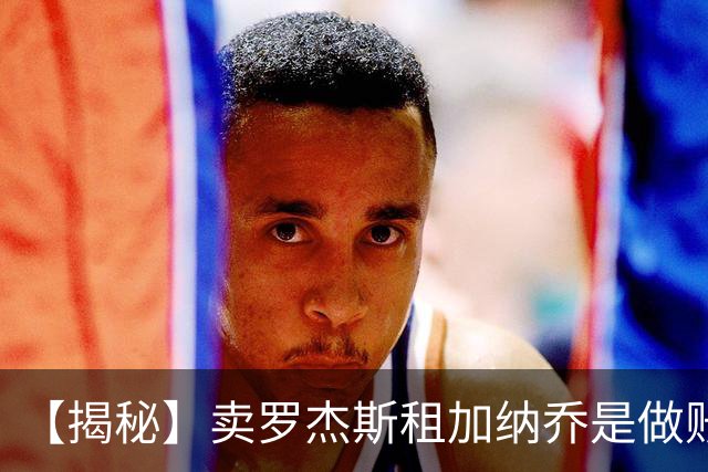 【揭秘】卖罗杰斯租加纳乔是做账吗？为什么是租借？