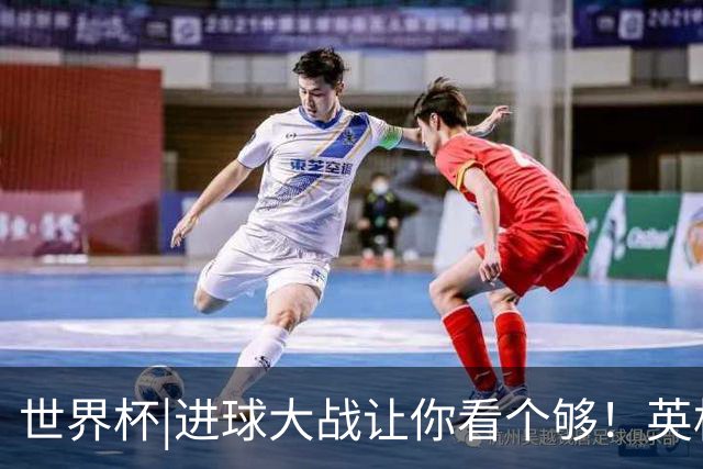 世界杯|进球大战让你看个够！英格兰队6：4击败法国队获季军