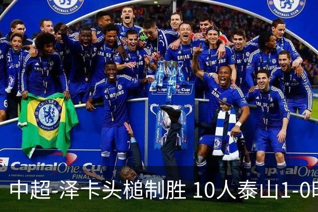 中超-泽卡头槌制胜 10人泰山1-0时隔11年再客胜海港