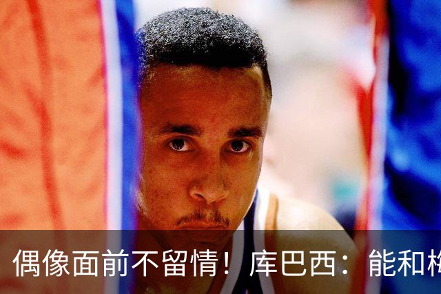 偶像面前不留情！库巴西：能和梅西同场是荣幸，但赢球更开心