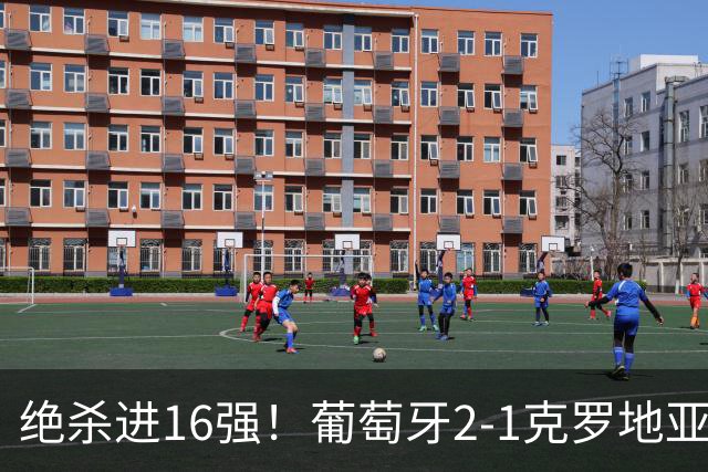 绝杀进16强！葡萄牙2-1克罗地亚 C罗淘汰赛首球G·拉莫斯补时绝杀