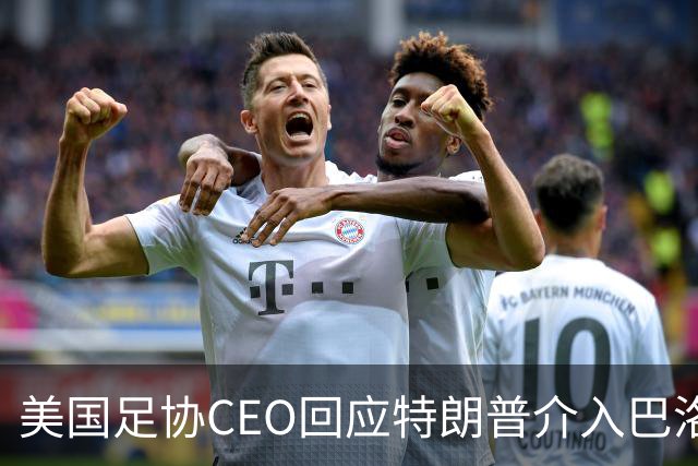 美国足协CEO回应特朗普介入巴洛贡事件：总统有权做他想做的事