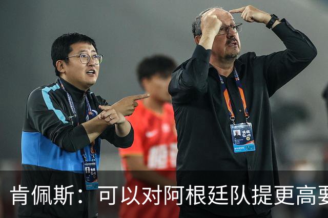 肯佩斯：可以对阿根廷队提更高要求，但别传播毫无依据的消息