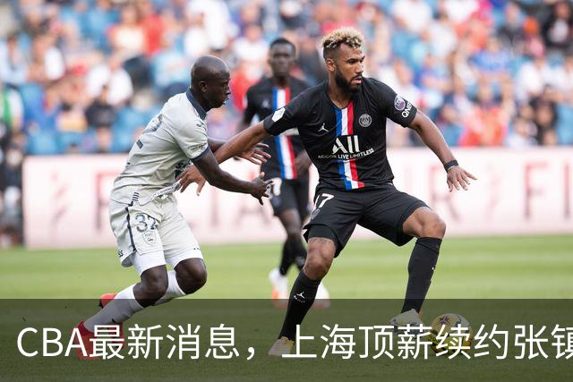 CBA最新消息，上海顶薪续约张镇麟 新疆顶薪续约齐麟 杨鸣捐款10万